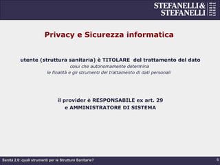 Sanità 2.0: quali strumenti per le Strutture Sanitarie?
Privacy e Sicurezza informatica
utente (struttura sanitaria) è TITOLARE del trattamento del dato
colui che autonomamente determina
le finalità e gli strumenti del trattamento di dati personali
il provider è RESPONSABILE ex art. 29
e AMMINISTRATORE DI SISTEMA
6
 