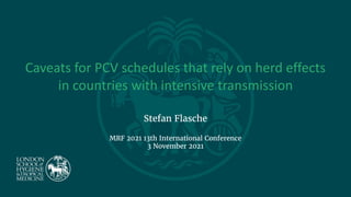 Caveats for PCV schedules that rely on herd effects
in countries with intensive transmission
Stefan Flasche
MRF 2021 13th International Conference
3 November 2021
 