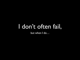 I don’t often fail,
but when I do…
 