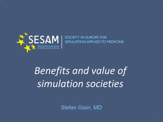 Benefits and value of
simulation societies
Stefan Gisin, MD
 