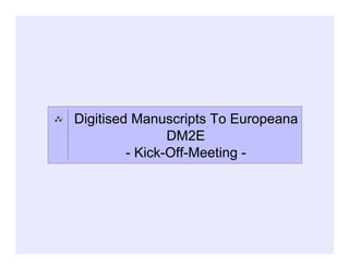 Digitised Manuscripts To Europeana
                DM2E
         - Kick-Off-Meeting -
 