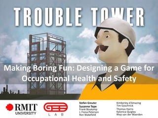 Making Boring Fun: Designing a Game for
Occupational Health and Safety
Stefan Greuter
Susanne Tepe
Frank Boukamp
J. Fiona Peterson
Ron Wakefield
Kimberley d'Amazing
Tim Goschnick
Thomas Harris
Kalonica Quigley
Rhys van der Waerden
 