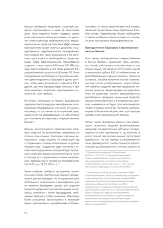 14
больше свободной территории, существует де-
фицит электроэнергии и ниже её кадастровая
цена. Такая стратегия может создавать своего
рода конкуренцию между регионами, что увели-
чит инвестиционную привлекательность ветроэ-
нергетических проектов. При этом эффективным
мероприятием может являться доработка госу-
дарственного территориального планирования,
при котором ВЭС будут размещаться в тех реги-
онах, где в этом есть необходимость. Существу-
ющая схема территориального планирования
содержит только проекты ВЭС выше 100 МВт, од-
нако, важно добавить в неё схему развития ВЭС
средней и малой мощности в Субъектах РФ. Такое
планирование необходимо в случае возникнове-
ния административных барьеров в одном реги-
оне, чтобы иметь возможность перенести ВЭС в
другой, где этих барьеров будет меньше, и при
этом инвестор и девелопер гарантированно по-
лучили бы свою прибыль.
Во-вторых, некоторые из правил, вызывавших
задержки при процедурах квалификации и ло-
кализации оборудования, уже были улучшены,
например, по состоянию на сегодняшний день,
заключение по квалификации не обязательно
для получения аккредитива у аккредитованных
банков10
.
Другим реализующимся предложением явля-
ются отсрочки по выполнению нормативов по
степени локализации. Некоторые компании за-
прашивают такую отсрочку на следующий год
с сохранением степени локализации на уровне
текущего года. Государство идет навстречу и го-
товит проект документа, в котором будут пропи-
саны отсрочки с вводом мощностей на год после
и полгода до с сохранением степени локализа-
ции, прописанной в последних Распоряжениях
(№1472-р от 28.07.2015 г.). 11
Таким образом, требуется прозрачный, реали-
стичный и более комплексный подход к преодо-
лению данных барьеров. На сегодняшний день
требования к локализации и квалификации уже
не являются барьерами, однако для создания
сильного внутреннего российского рынка на во-
просы, связанные с этими процедурами, необ-
ходимо обращать особое внимание. Некоторые
более конкретные законопроекты в настоящее
время дополнительно разрабатываются Прави-
тельством, но только практический опыт покажет,
насколько осуществимы новые требования. В лю-
бом случае, Правительству России необходимо
оставаться гибким и корректировать эти поправ-
ки, если они окажутся малоэффективными.
Преодоление барьеров в изолирован-
ных регионах
Хотя сектор изолированного энергоснабжения
в России огромен, существуют лишь несколь-
ко станций, работающих на основе ветра, и, как
описано выше, это связано с отсутствием знаний
о механизмах работы ВЭС и особенностями та-
рифообразования в данных регионах. Одним из
основных способов получения знаний о преиму-
ществах систем изолированного энергоснабже-
ния является создание крупной программы пи-
лотных проектов, финансируемых государством.
Пока не существует никаких хорошоизвестных
рентабельных примеров реализации проектов,
отрасль ветроэнергетики в изолированных реги-
онах развиваться не будет. Хотя ветроэнергети-
ческие установки могли бы поставлять электроэ-
нергию по более низкой цене, чем существующие
системы на основе дизельного топлива.
Частью такой программы должна стать реали-
зация различных моделей финансирования,
например, государственные субсидии, государ-
ственно-частное партнерство и т.д. Конечно, в
долгосрочной перспективе данный сектор будет
развиваться, так как тарифы в изолированных
зонах формируются с учетом стоимости дорого-
стоящего дальнепривозного топлива, затраты на
10
Правительство утвердила Постановление
№610 от 23.05.2017 «О внесении изменений в
Правила квалификации генерирующего объекта,
функционирующего на основе использования
возобновляемых источников энергии» с уточнением
локализации индивидуальных компонентов ВЭУ.
11
Комментарий И.М. Брызгунова, президента РАВИ:
«В настоящее время с целью устранения ряда требований
в законодательстве, не учитывающих специфики ВИЭ
генерации, Российская Ассоциация Ветроиндустрии
обратилась в Министерство Энергетики РФ с
предложением о создании межведомственной рабочей
группы при Минэнерго России с участием представителей
бизнес-сообщества, ведущих производителей
ветроэнергетических установок и других экспертных
организаций для решения задачи актуализации
действующего законодательства в целях учета специфики
работы объектов ВИЭ2.
 