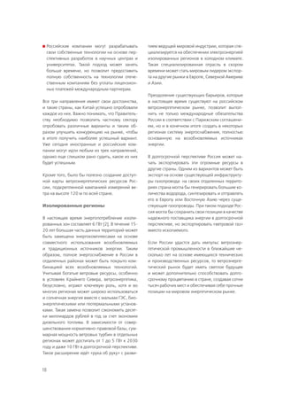 18
	Российские компании могут разрабатывать
свои собственные технологии на основе пер-
спективных разработок в научных центрах и
университетах. Такой подход может занять
больше времени, но позволит предоставить
полную собственность на технологии отече-
ственным компаниям без уплаты лицензион-
ных платежей международным партнерам.
Все три направления имеют свои достоинства,
и такие страны, как Китай успешно опробовали
каждое из них. Важно понимать, что Правитель-
ству необходимо позволить частному сектору
опробовать различные варианты и таким об-
разом улучшить конкуренцию на рынке, чтобы
в итоге получить наиболее успешный вариант.
Уже сегодня иностранные и российские ком-
пании могут идти любым из трех направлений,
однако еще слишком рано судить, какое из них
будет успешным.
Кроме того, было бы полезно создание доступ-
ной карты ветроэнергетических ресурсов Рос-
сии, подкрепленной кампанией измерений ве-
тра на высоте 120 м по всей стране.
Изолированные регионы
В настоящее время энергопотребление изоли-
рованных зон составляет 6 ГВт [2]. В течение 15-
20 лет большая часть данных территорий может
быть замещена энергокомплексами на основе
совместного использования возобновляемых
и традиционных источников энергии. Таким
образом, полное энергоснабжение в России в
отдаленных районах может быть покрыто ком-
бинацией всех возобновляемых технологий.
Учитывая богатые ветровые ресурсы, особенно
в условиях Крайнего Севера, ветроэнергетика,
безусловно, играют ключевую роль, хотя и во
многих регионах может широко использоваться
и солнечная энергия вместе с малыми ГЭС, био-
энергетическими или геотермальными установ-
ками. Такая замена позволит сэкономить десят-
ки миллиардов рублей в год за счет экономии
дизельного топлива. В зависимости от совер-
шенствования нормативно-правовой базы, сум-
марная мощность ветровых турбин в отдельных
регионах может достигать от 1 до 5 ГВт к 2030
году и даже 10 ГВт в долгосрочной перспективе.
Такое расширение идёт «рука об руку» с разви-
тием ведущей мировой индустрии, которая спе-
циализируется на обеспечении электроэнергией
изолированных регионов в холодном климате.
Такая специализированная отрасль в скором
времени может стать мировым лидером экспор-
та на другие рынки в Европе, Северной Америке
и Азии.
Преодоление существующих барьеров, которые
в настоящее время существуют на российском
ветроэнергетическом рынке, позволит выпол-
нить не только международные обязательства
России в соответствии с Парижским соглашени-
ем, но и в конечном итоге создать в некоторых
регионах систему энергоснабжения, полностью
основанную на возобновляемых источниках
энергии.
В долгосрочной перспективе Россия может на-
чать экспортировать эти огромные ресурсы в
другие страны. Одним из вариантов может быть
экспорт на основе существующей инфраструкту-
ры газопровода: на своих отдаленных террито-
риях страна могла бы генерировать большие ко-
личества водорода, синтезировать и отправлять
его в Европу или Восточную Азию через суще-
ствующие газопроводы. При таком подходе Рос-
сия могла бы сохранить свои позиции в качестве
надежного поставщика энергии в долгосрочной
перспективе, но экспортировать «ветровой газ»
вместо ископаемого.
Если России удастся дать импульс ветроэнер-
гетической промышленности в ближайшие не-
сколько лет на основе имеющихся технических
и производственных ресурсов, то ветроэнерге-
тический рынок будет иметь светлое будущее
и может дополнительно способствовать долго-
срочному процветанию в стране, создавая сотни
тысяч рабочих мест и обеспечивая себе прочные
позиции на мировом энергетическом рынке.
 