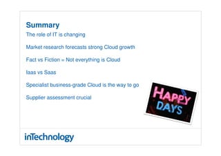 Summary
The role of IT is changing

Market research forecasts strong Cloud growth

Fact vs Fiction = Not everything is Cloud

Iaas vs Saas

Specialist business-grade Cloud is the way to go

Supplier assessment crucial
 