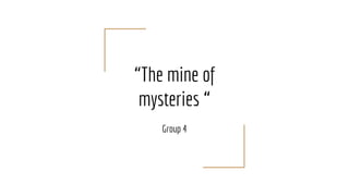 “The mine of
mysteries “
Group 4
 