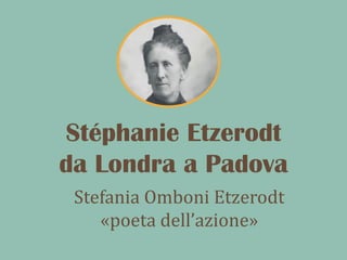 Stéphanie Etzerodt
da Londra a Padova
Stefania Omboni Etzerodt
«poeta dell’azione»
 