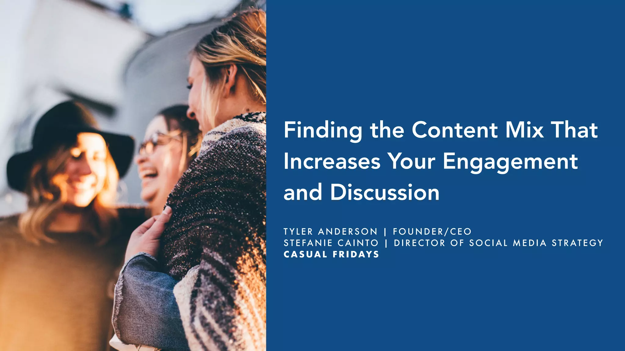 Finding the Content Mix That
Increases Your Engagement
and Discussion
T Y L E R A N D E R S O N | F O U N D E R / C E O
S T E FA N I E C A I N TO | D I R E C TO R O F S O C I A L M E D I A S T R AT E GY
C A S UA L F R I DAYS