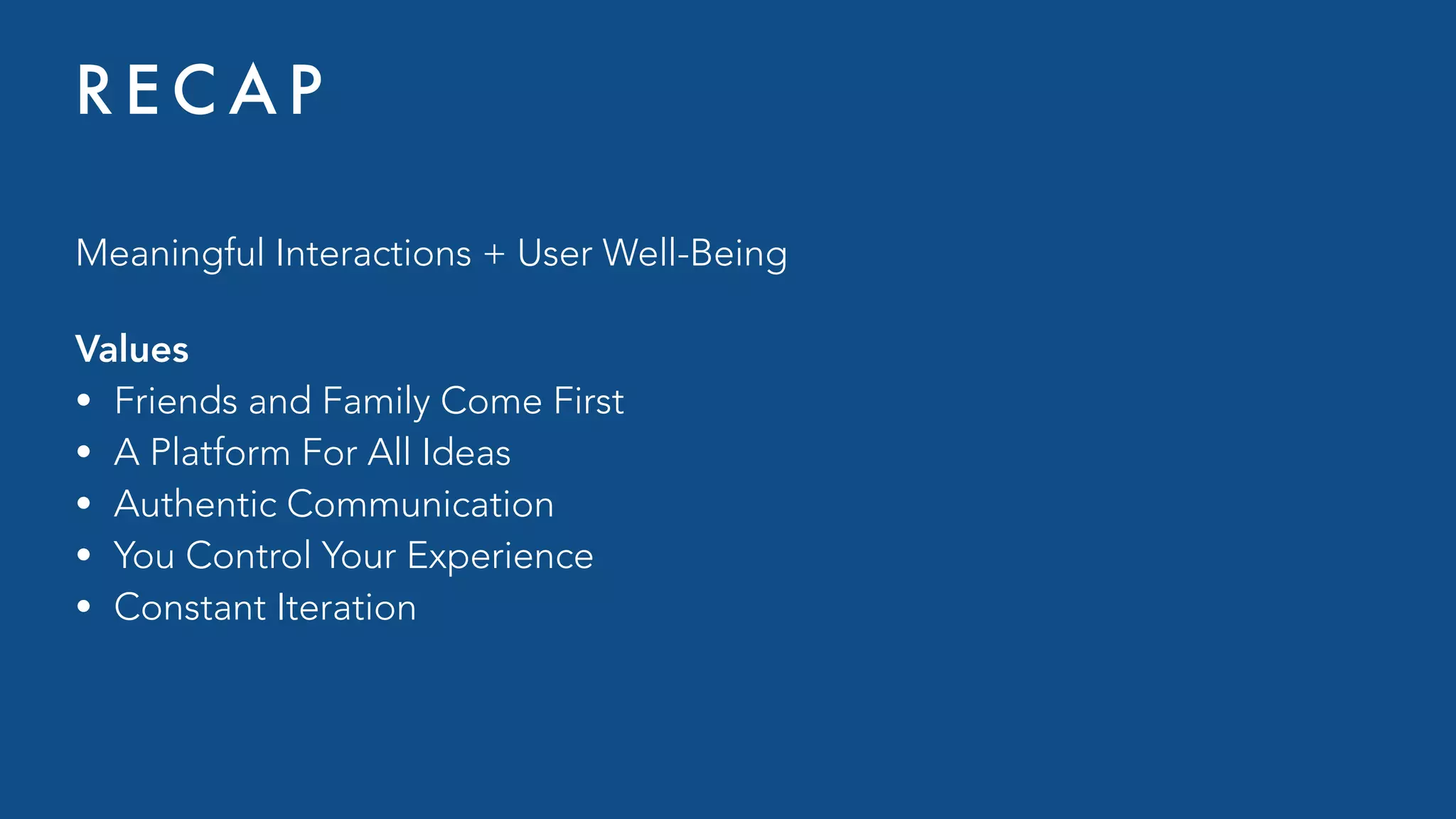 Meaningful Interactions + User Well-Being
Values
• Friends and Family Come First
• A Platform For All Ideas
• Authentic Communication
• You Control Your Experience
• Constant Iteration
R E C A P