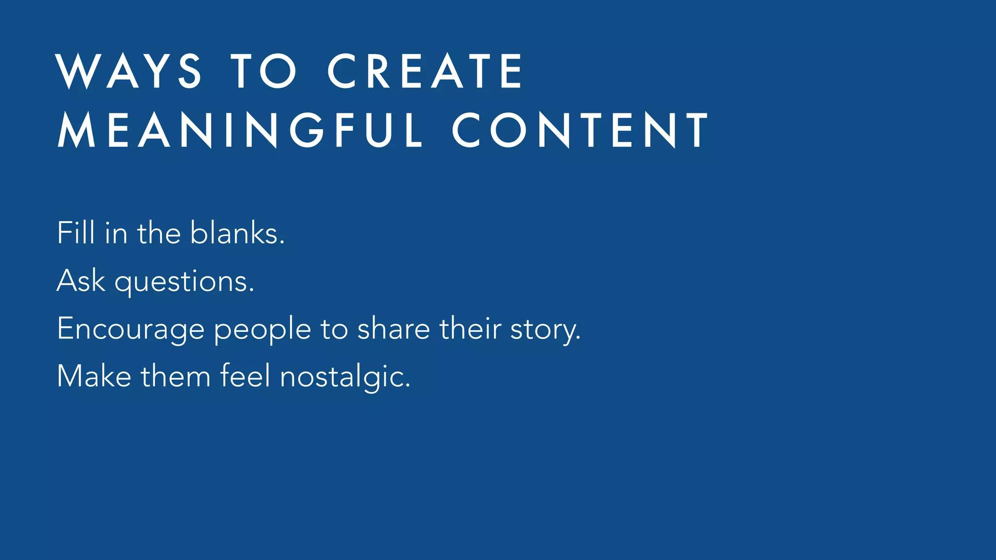 WAYS TO C R E AT E
M E A N I N G F U L C O N T E N T
Fill in the blanks.
Ask questions.
Encourage people to share their story.
Make them feel nostalgic.