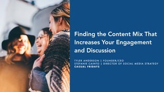 Finding the Content Mix That
Increases Your Engagement
and Discussion
T Y L E R A N D E R S O N | F O U N D E R / C E O
S T E FA N I E C A I N TO | D I R E C TO R O F S O C I A L M E D I A S T R AT E GY
C A S UA L F R I DAYS
 
