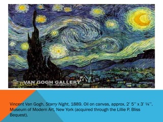 Vincent Van Gogh, Starry Night, 1889. Oil on canvas, approx. 2’ 5’’ x 3’ ¼’’.
Museum of Modern Art, New York (acquired through the Lillie P. Bliss
Bequest).
 