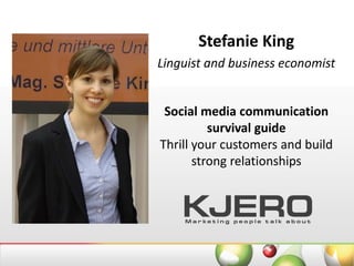 Stefanie King
Linguist and business economist


 Social media communication
          survival guide
Thrill your customers and build
       strong relationships
 