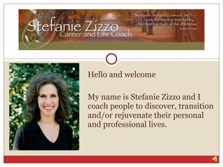 Hello and welcome My name is Stefanie Zizzo and I coach people to discover, transition and/or rejuvenate their personal and professional lives. 