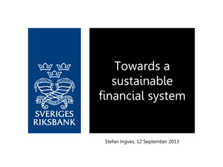 Stefan Ingves, 12 September 2013
Towards a
sustainable
financial system
 