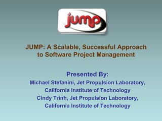 JUMP: A Scalable, Successful Approach to Software Project Management Presented By: Michael Stefanini, Jet Propulsion Laboratory,  California Institute of Technology Cindy Trinh, Jet Propulsion Laboratory,  California Institute of Technology 