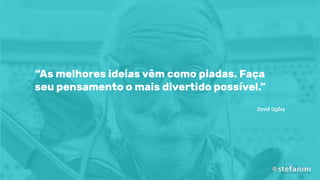 “As melhores ideias vêm como piadas. Faça
seu pensamento o mais divertido possível.”
David Ogilvy
 