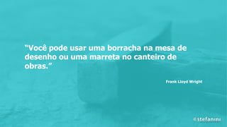 “Você pode usar uma borracha na mesa de
desenho ou uma marreta no canteiro de
obras.”
Frank Lloyd Wright
 