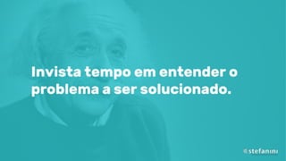 Invista tempo em entender o
problema a ser solucionado.
 