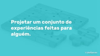 Projetar um conjunto de
experiências feitas para
alguém.
 