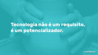 Tecnologia não é um requisito,
é um potencializador.
 