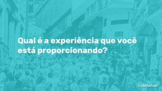 Qual é a experiência que você
está proporcionando?
 