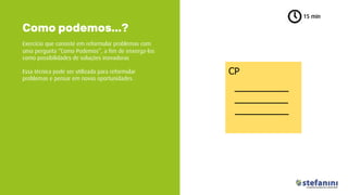 Exercício que consiste em reformular problemas com
uma pergunta “Como Podemos”, a fim de enxerga-los
como possibilidades de soluções inovadoras
Essa técnica pode ser utilizada para reformular
problemas e pensar em novas oportunidades.
Como podemos...?
15 min
 