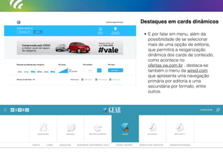Destaques em cards dinâmicos
• E por falar em menu, além da
possibilidade de se selecionar
mais de uma opção de editoria,
que permitirá a reoganização
dinâmica dos cards de conteúdo,
como acontece no
ofertas.vw.com.br , destaca-se
também o menu da wired.com
que apresenta uma navegação
primária por editoria e uma
secundária por formato, entre
outros.
 