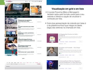 Visualização em grid e em lista
• A revista Proxxima (Meio e Mensagem)
também optou pelo formato cards para o seu
website e oferece a opção de visualizar o
conteúdo por lista.
• Outra boa apresentação de coteúdo por listas é
o da plataforma Klout que integra os labels
(tags) das editorias na chamada em lista.
 