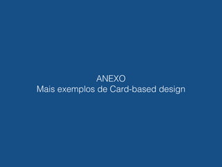 Outros exemplos de
card-based design
ANEXO 
Mais exemplos de Card-based design
 