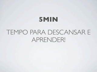 5MIN
TEMPO PARA DESCANSAR E
       APRENDER!
 