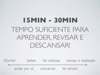 15MIN - 30MIN
   TEMPO SUFICIENTE PARA
    APRENDER, REVISAR E
        DESCANSAR!

Dormir      beber    ler notícias     revisar o realizado

     andar por aí   conversar       ler emails
 