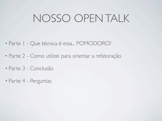 NOSSO OPEN TALK

• Parte   1 - Que técnica é essa... POMODORO?

• Parte   2 - Como utilizei para orientar a refatoração

• Parte   3 - Conclusão

• Parte   4 - Perguntas
 