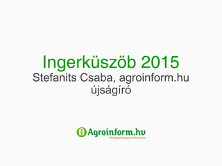 Ingerküszöb 2015 
Stefanits Csaba, agroinform.hu 
újságíró 
 