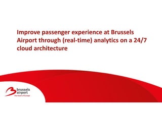 Improve passenger experience at Brussels
Airport through (real-time) analytics on a 24/7
cloud architecture
 