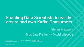Enabling Data Scientists to easily
create and own Kafka Consumers
Stefan Krawczyk
Mgr. Data Platform - Model Lifecycle
@stefkrawczyk
linkedin.com/in/skrawczyk
Try out Stitch Fix → goo.gl/Q3tCQ3
 