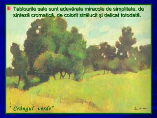 Tablourile sale sunt adevărate miracole de simplitate, deTablourile sale sunt adevărate miracole de simplitate, de
sinteză cromatică, de colorit strălucit şi delicat totodată.sinteză cromatică, de colorit strălucit şi delicat totodată.
“ Crângul verde”
 