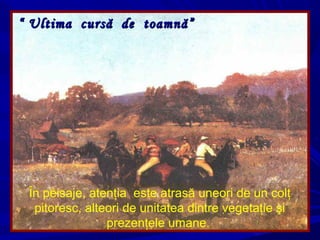 ““ Ultima cursă de toamnă”Ultima cursă de toamnă”
În peisaje, atenţia este atrasă uneori de un colţ
pitoresc, alteori de unitatea dintre vegetaţie şi
prezenţele umane.
 