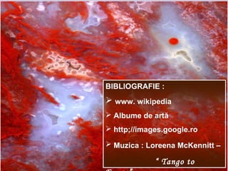 BIBLIOGRAFIE :
 www. wikipedia
 Albume de artă
 http;//images.google.ro
 Muzica : Loreena McKennitt –
“ Tango to
 