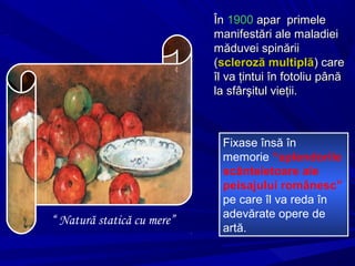 ÎnÎn 19001900 apar primeleapar primele
manifestări ale maladieimanifestări ale maladiei
măduvei spinăriimăduvei spinării
((scleroză multiplăscleroză multiplă) care) care
îl va ţintui în fotoliu pânăîl va ţintui în fotoliu până
la sfârşitul vieţii.la sfârşitul vieţii.
Fixase însă în
memorie “splendorile
scânteietoare ale
peisajului românesc”
pe care îl va reda în
adevărate opere de
artă.
“ Natură statică cu mere”
 