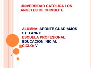 UNIVERSIDAD CATOLICA LOS
ANGELES DE CHIMBOTE
ALUMNA: APONTE GUADIAMOS
STEFANNY
ESCUELA PROFESIONAL:
EDUCACION INICIAL
CICLO: V
 