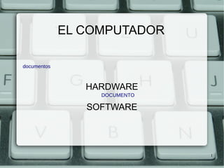 1 
EL COMPUTADOR 
HARDWARE 
SOFTWARE 
documentos 
DOCUMENTO 
 