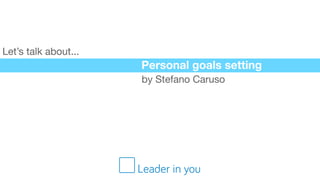 Personal goals setting
by Stefano Caruso
Let’s talk about...
Leader in you
 