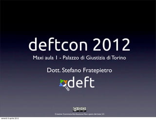 deftcon 2012
Maxi aula 1 - Palazzo di Giustizia di Torino
Creative Commons Attribuzione-Non opere derivate 2.5
Dott. Stefano Fratepietro
venerdì 6 aprile 2012
 