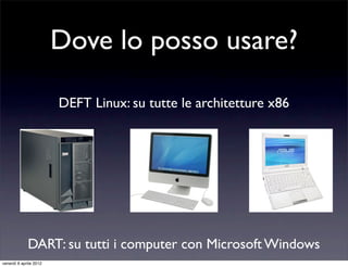 Dove lo posso usare?
DEFT Linux: su tutte le architetture x86
DART: su tutti i computer con Microsoft Windows
venerdì 6 aprile 2012
 