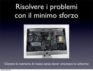 Risolvere i problemi
con il minimo sforzo
Clonare la memoria di massa senza dover smontare lo schermo
venerdì 6 aprile 2012
 