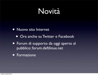 Novità
• Nuovo sito Internet
• Ora anche su Twitter e Facebook
• Forum di supporto da oggi aperto al
pubblico: forum.deftlinux.net
• Formazione
venerdì 6 aprile 2012
 