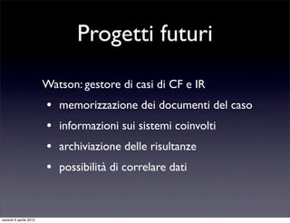 Progetti futuri
Watson: gestore di casi di CF e IR
• memorizzazione dei documenti del caso
• informazioni sui sistemi coinvolti
• archiviazione delle risultanze
• possibilità di correlare dati
venerdì 6 aprile 2012
 