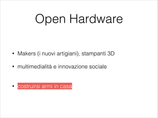 Open Hardware
• Makers (i nuovi artigiani), stampanti 3D
• multimedialità e innovazione sociale
!
• costruirsi armi in casa
 