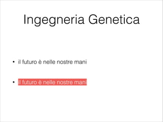 Ingegneria Genetica
• il futuro è nelle nostre mani
!
• il futuro è nelle nostre mani
 
